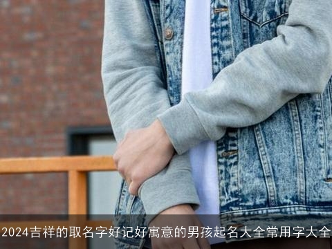 2024吉祥的取名字好记好寓意的男孩起名大全常用字大全