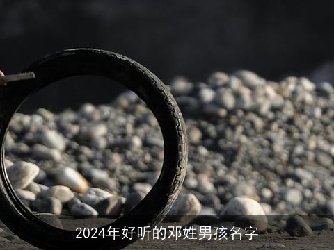 2024年好听的邓姓男孩名字