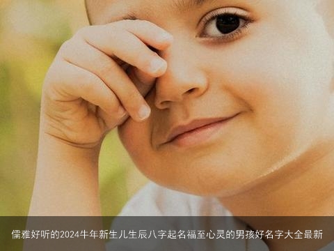 儒雅好听的2024牛年新生儿生辰八字起名福至心灵的男孩好名字大全最新