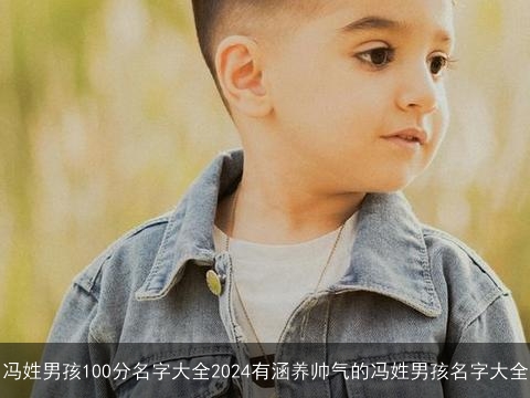 冯姓男孩100分名字大全2024有涵养帅气的冯姓男孩名字大全