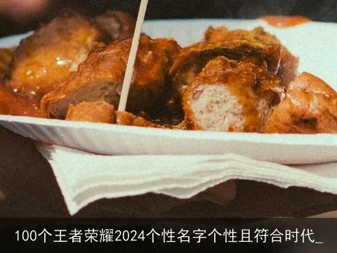 100个王者荣耀2024个性名字个性且符合时代_