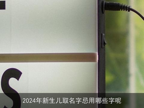 2024年新生儿取名字忌用哪些字呢