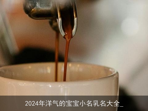 2024年洋气的宝宝小名乳名大全_