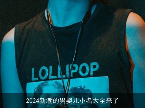 2024新潮的男婴儿小名大全来了