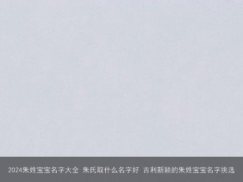 2024朱姓宝宝名字大全 朱氏取什么名字好 吉利新颖的朱姓宝宝名字挑选