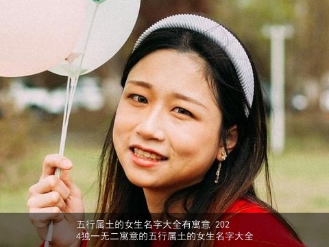 五行属土的女生名字大全有寓意 2024独一无二寓意的五行属土的女生名字大全