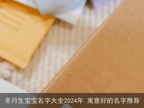 冬月生宝宝名字大全2024年 寓意好的名字推荐