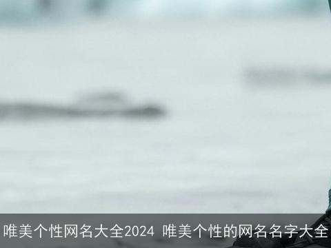 唯美个性网名大全2024 唯美个性的网名名字大全