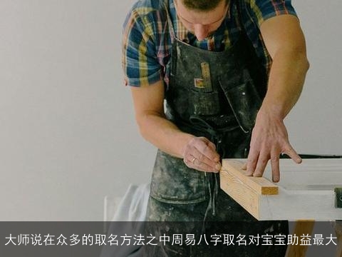 大师说在众多的取名方法之中周易八字取名对宝宝助益最大