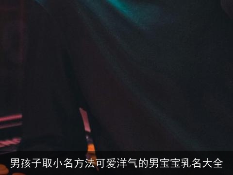 男孩子取小名方法可爱洋气的男宝宝乳名大全