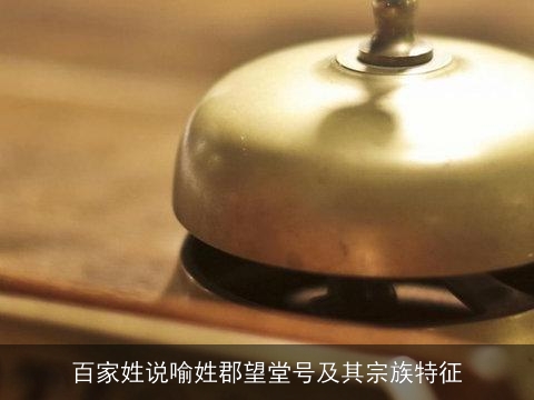 百家姓说喻姓郡望堂号及其宗族特征