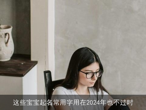 这些宝宝起名常用字用在2024年也不过时