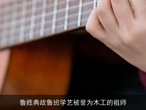 鲁姓典故鲁班学艺被誉为木工的祖师